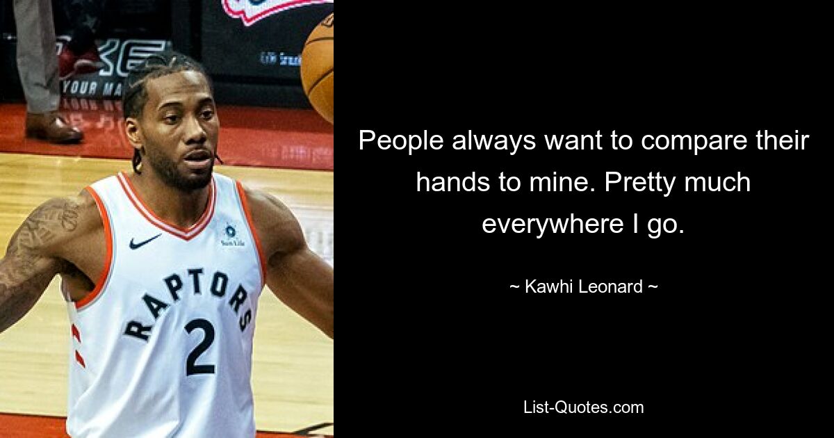 People always want to compare their hands to mine. Pretty much everywhere I go. — © Kawhi Leonard