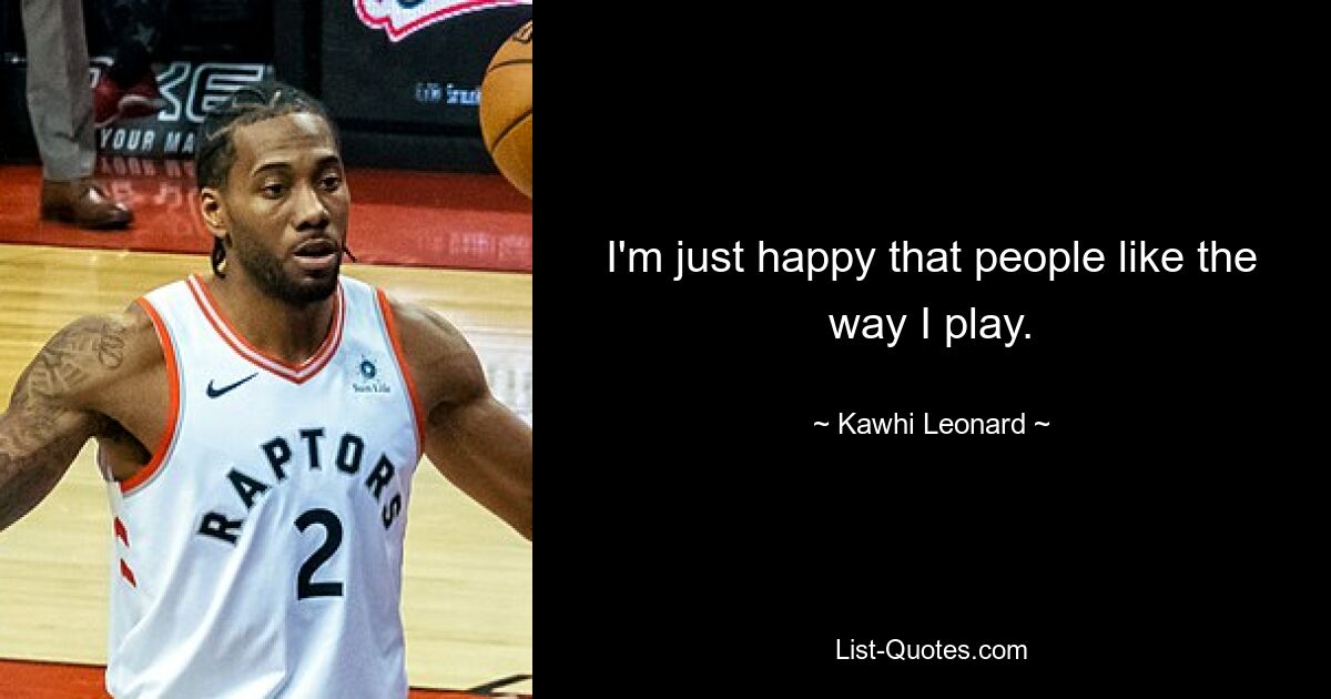 I'm just happy that people like the way I play. — © Kawhi Leonard