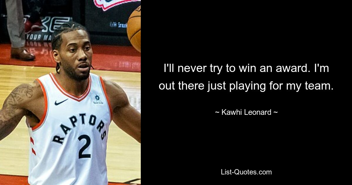 I'll never try to win an award. I'm out there just playing for my team. — © Kawhi Leonard