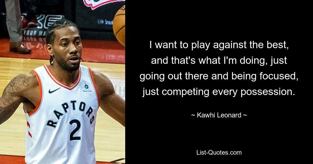 I want to play against the best, and that's what I'm doing, just going out there and being focused, just competing every possession. — © Kawhi Leonard