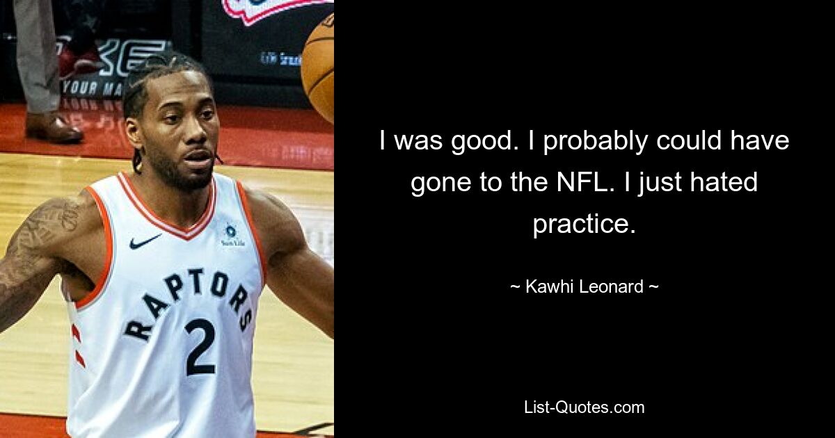 I was good. I probably could have gone to the NFL. I just hated practice. — © Kawhi Leonard