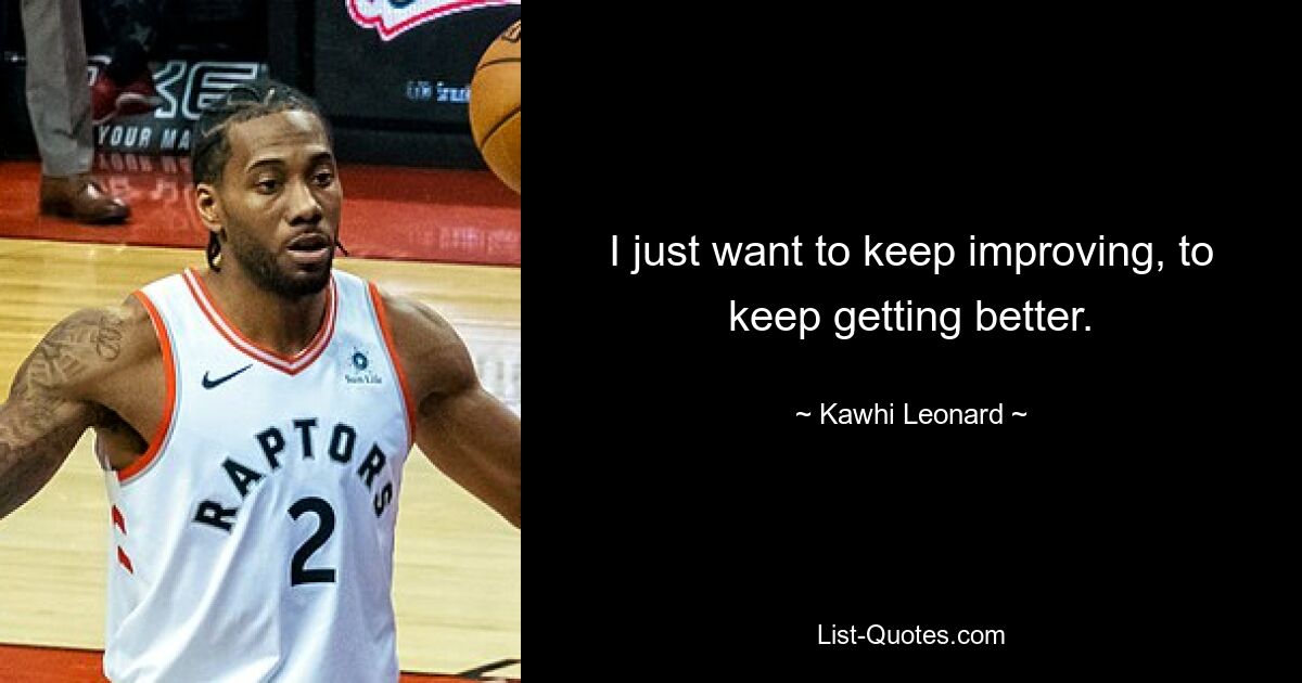 I just want to keep improving, to keep getting better. — © Kawhi Leonard