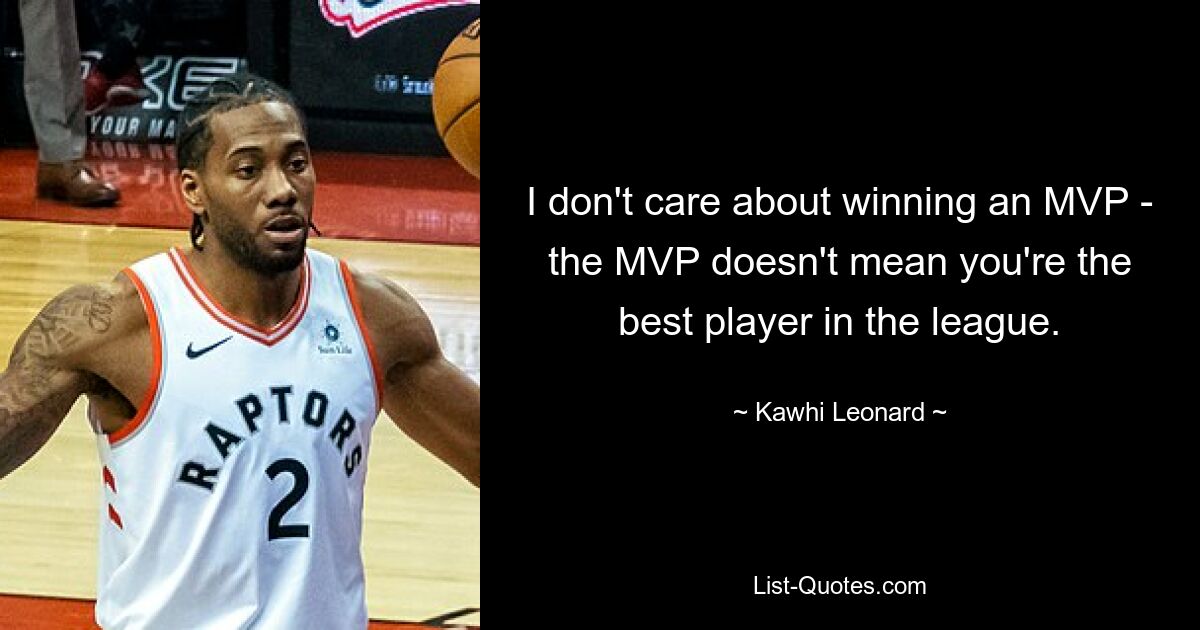 I don't care about winning an MVP - the MVP doesn't mean you're the best player in the league. — © Kawhi Leonard