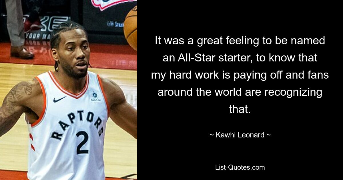 It was a great feeling to be named an All-Star starter, to know that my hard work is paying off and fans around the world are recognizing that. — © Kawhi Leonard