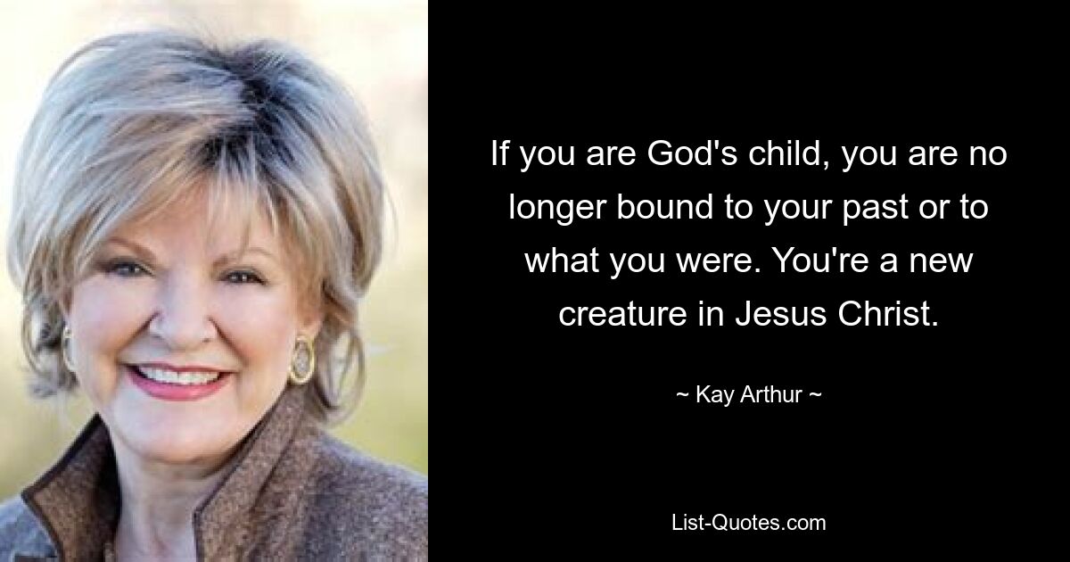 If you are God's child, you are no longer bound to your past or to what you were. You're a new creature in Jesus Christ. — © Kay Arthur