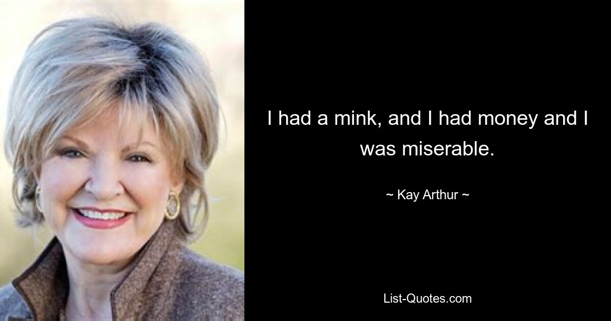 I had a mink, and I had money and I was miserable. — © Kay Arthur