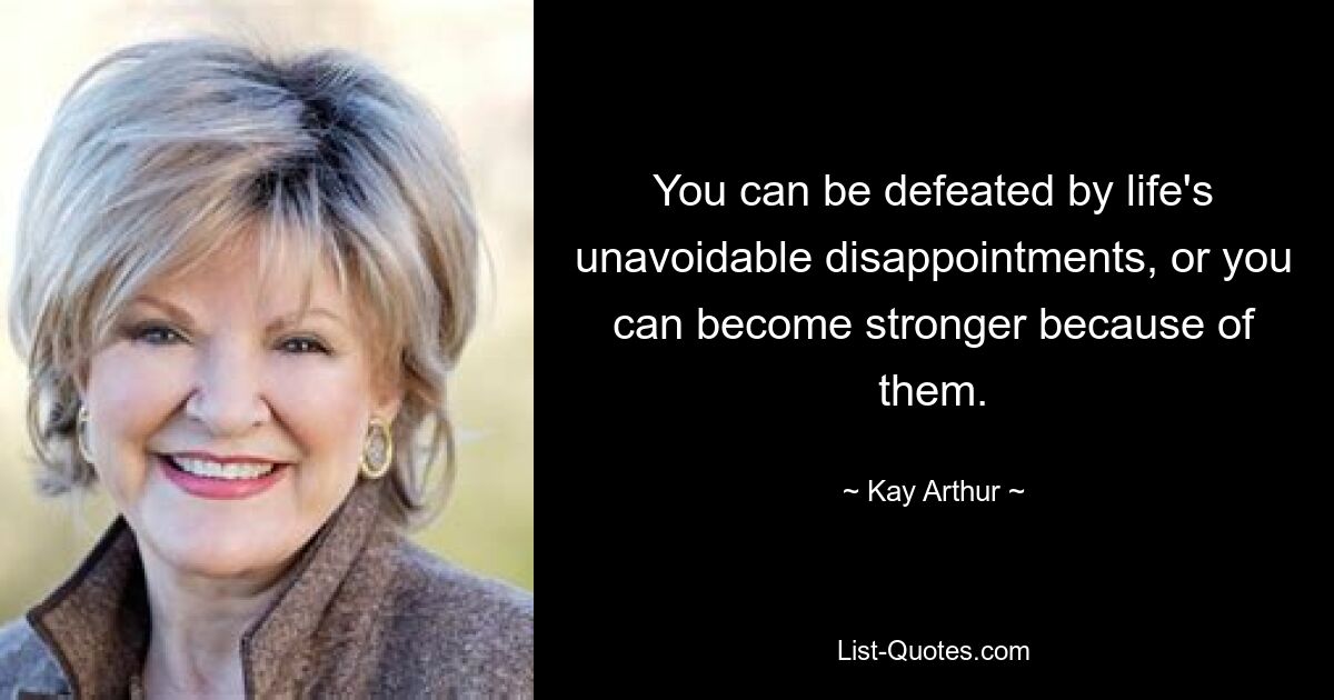 You can be defeated by life's unavoidable disappointments, or you can become stronger because of them. — © Kay Arthur