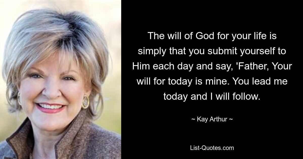 The will of God for your life is simply that you submit yourself to Him each day and say, 'Father, Your will for today is mine. You lead me today and I will follow. — © Kay Arthur