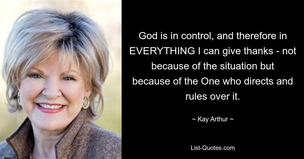 God is in control, and therefore in EVERYTHING I can give thanks - not because of the situation but because of the One who directs and rules over it. — © Kay Arthur