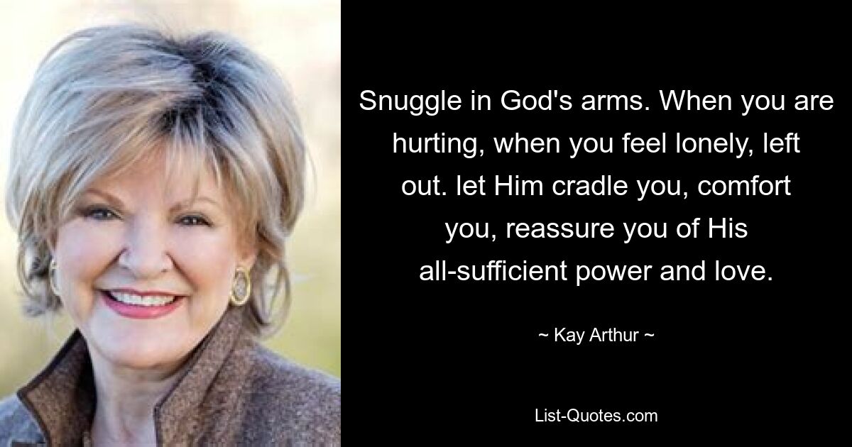 Snuggle in God's arms. When you are hurting, when you feel lonely, left out. let Him cradle you, comfort you, reassure you of His all-sufficient power and love. — © Kay Arthur