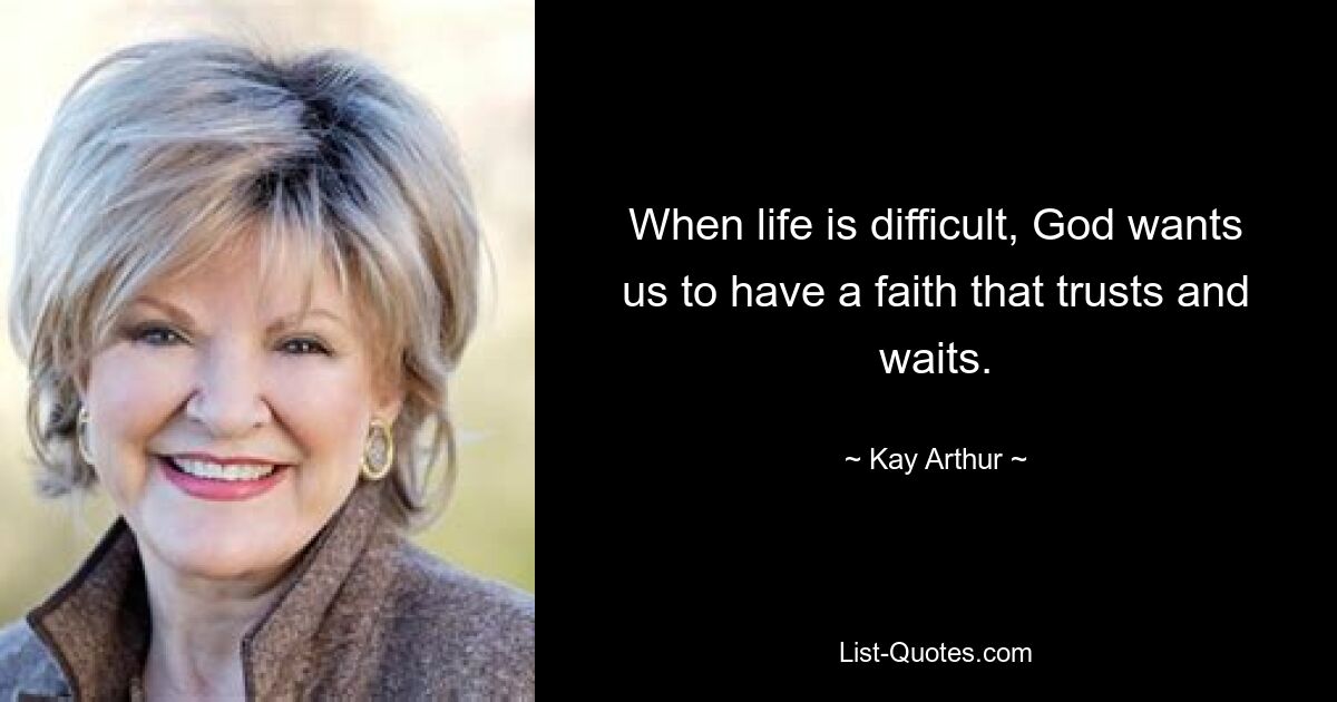 When life is difficult, God wants us to have a faith that trusts and waits. — © Kay Arthur