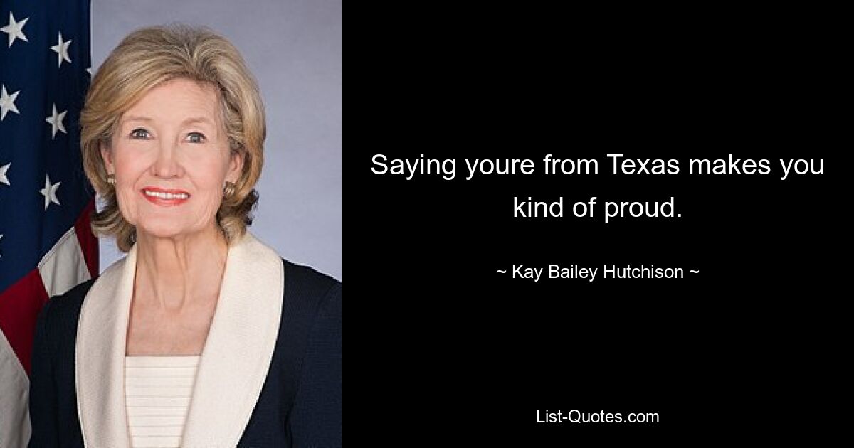 Saying youre from Texas makes you kind of proud. — © Kay Bailey Hutchison