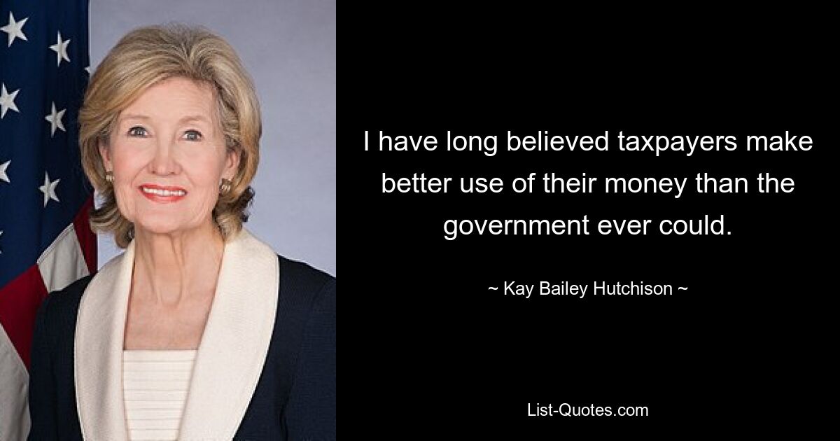 I have long believed taxpayers make better use of their money than the government ever could. — © Kay Bailey Hutchison