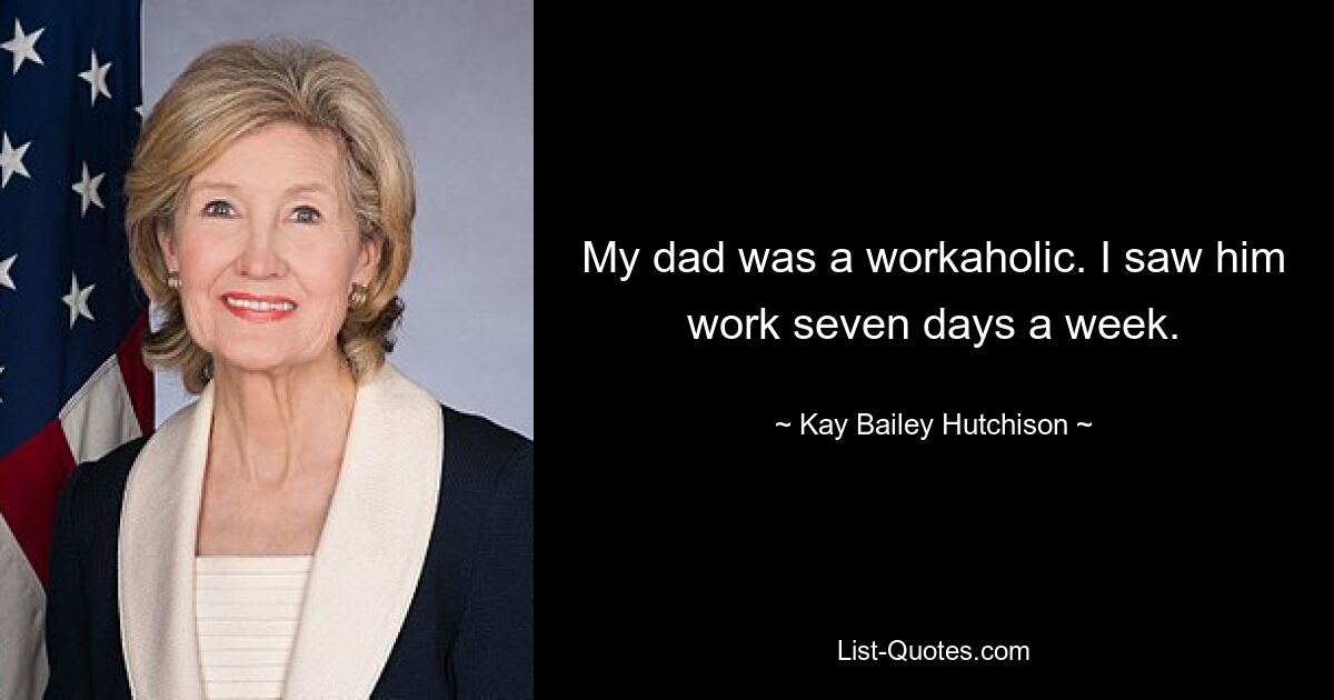 My dad was a workaholic. I saw him work seven days a week. — © Kay Bailey Hutchison