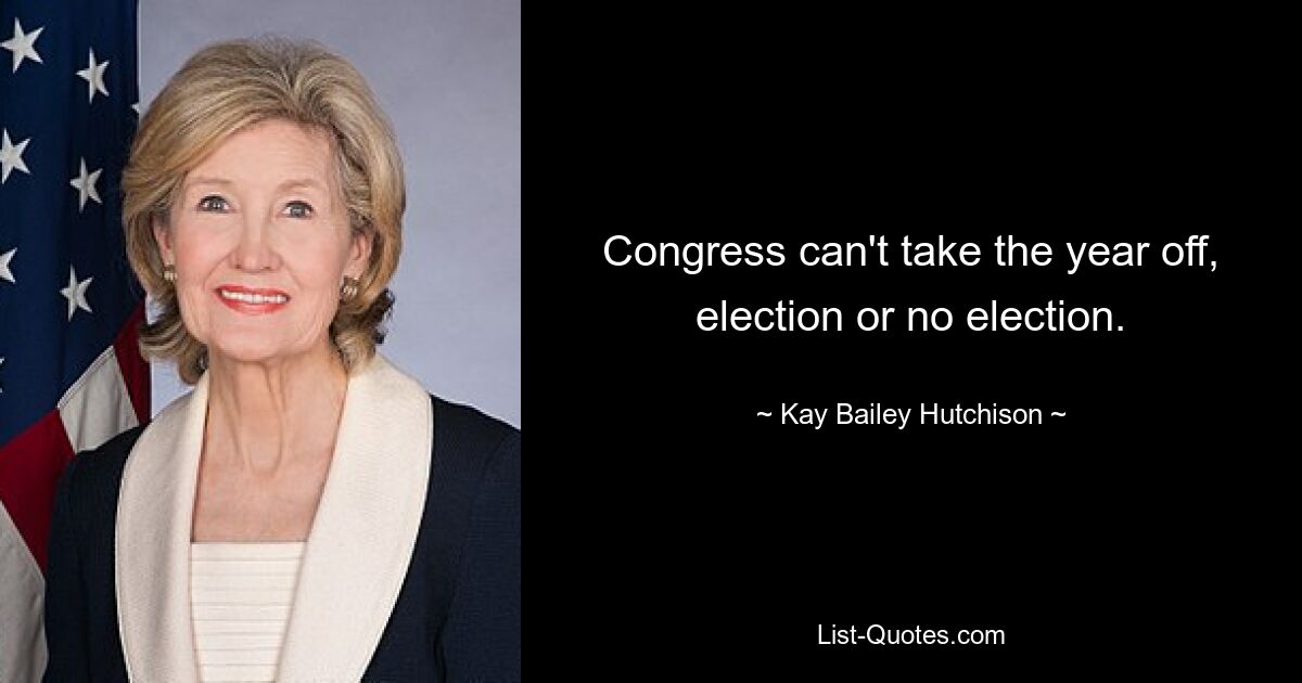 Congress can't take the year off, election or no election. — © Kay Bailey Hutchison