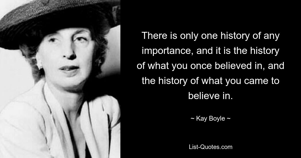 There is only one history of any importance, and it is the history of what you once believed in, and the history of what you came to believe in. — © Kay Boyle