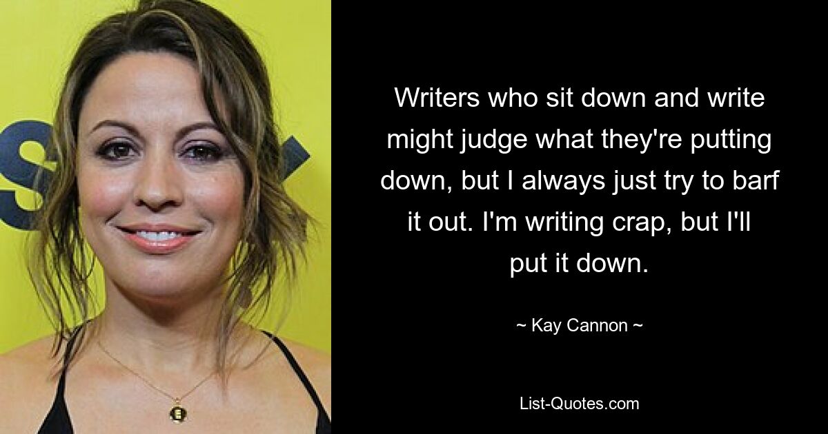 Writers who sit down and write might judge what they're putting down, but I always just try to barf it out. I'm writing crap, but I'll put it down. — © Kay Cannon