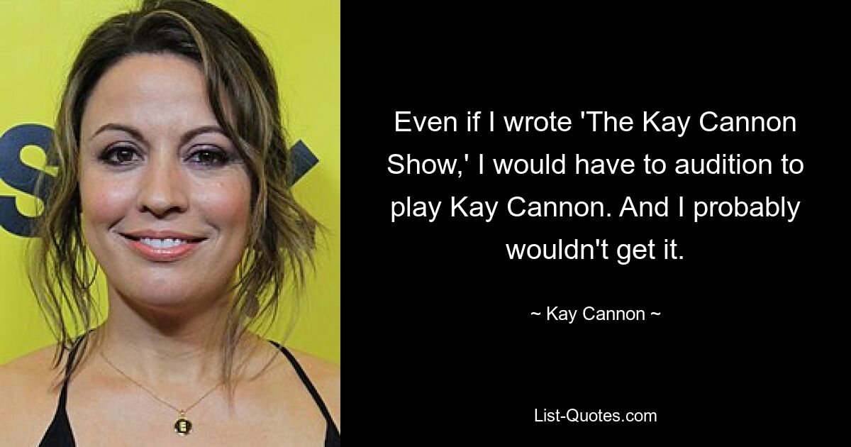 Even if I wrote 'The Kay Cannon Show,' I would have to audition to play Kay Cannon. And I probably wouldn't get it. — © Kay Cannon