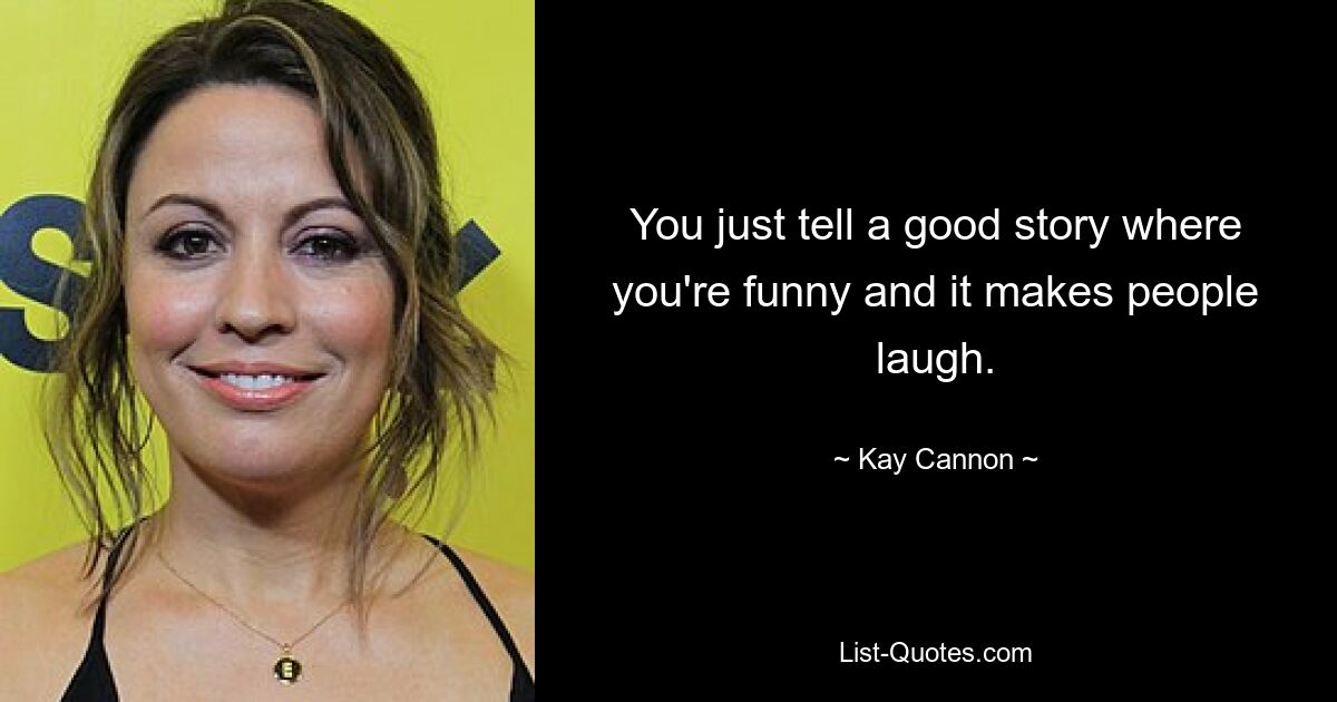 You just tell a good story where you're funny and it makes people laugh. — © Kay Cannon