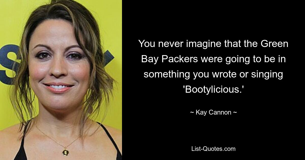 You never imagine that the Green Bay Packers were going to be in something you wrote or singing 'Bootylicious.' — © Kay Cannon