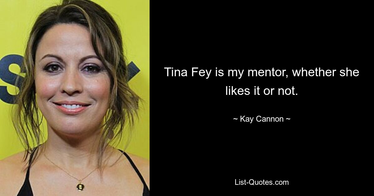 Tina Fey is my mentor, whether she likes it or not. — © Kay Cannon