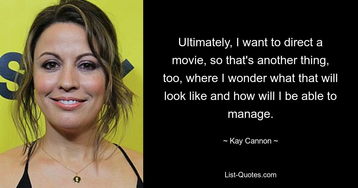 Ultimately, I want to direct a movie, so that's another thing, too, where I wonder what that will look like and how will I be able to manage. — © Kay Cannon