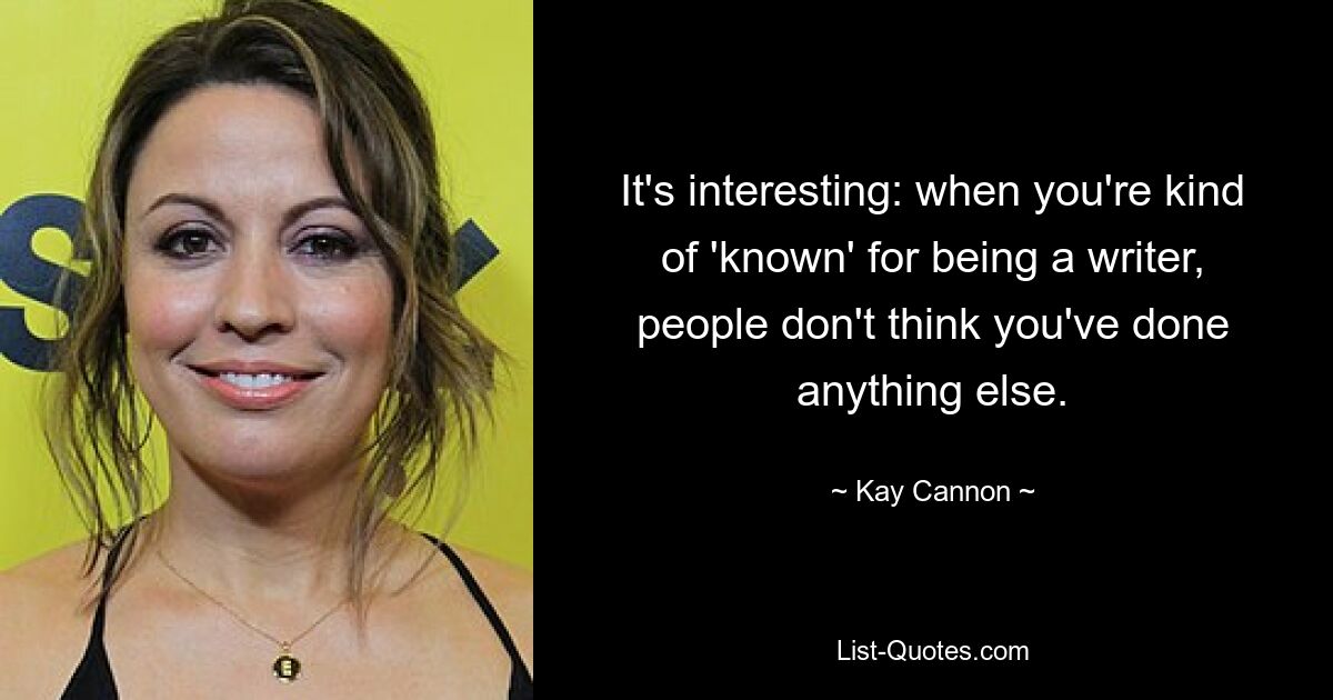 It's interesting: when you're kind of 'known' for being a writer, people don't think you've done anything else. — © Kay Cannon