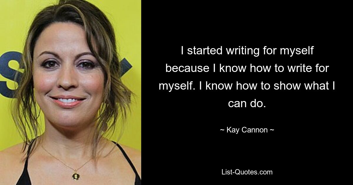 I started writing for myself because I know how to write for myself. I know how to show what I can do. — © Kay Cannon