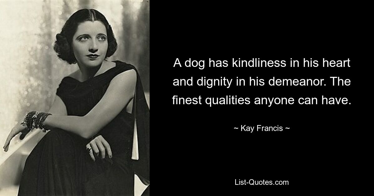 A dog has kindliness in his heart and dignity in his demeanor. The finest qualities anyone can have. — © Kay Francis