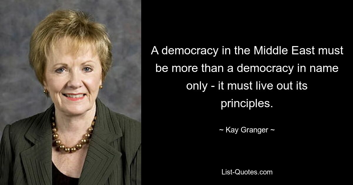 A democracy in the Middle East must be more than a democracy in name only - it must live out its principles. — © Kay Granger