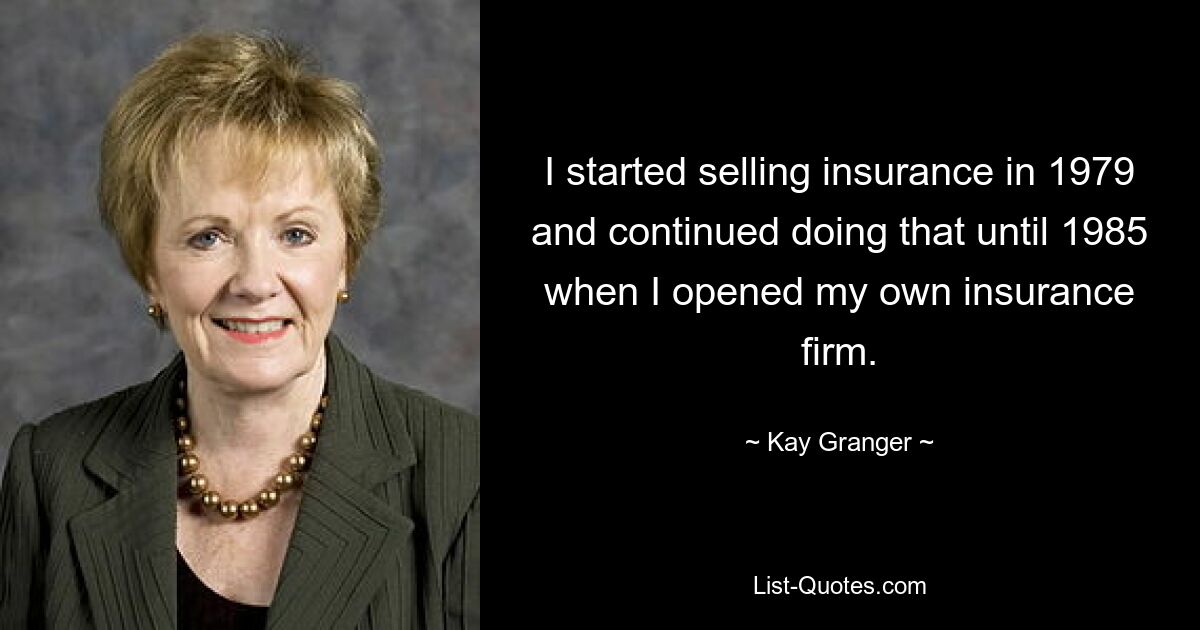 I started selling insurance in 1979 and continued doing that until 1985 when I opened my own insurance firm. — © Kay Granger