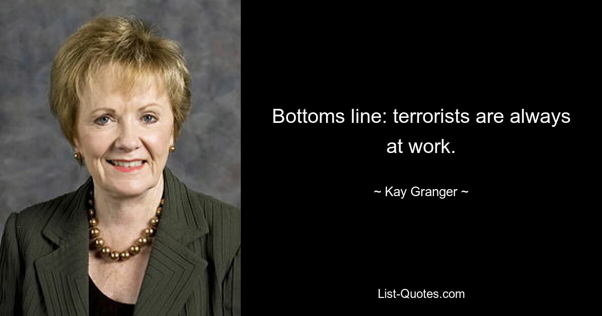 Bottoms line: terrorists are always at work. — © Kay Granger