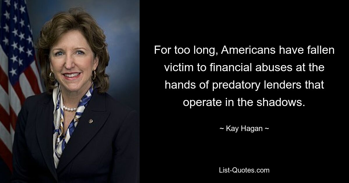 For too long, Americans have fallen victim to financial abuses at the hands of predatory lenders that operate in the shadows. — © Kay Hagan