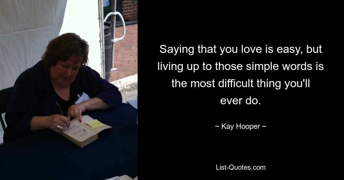 Saying that you love is easy, but living up to those simple words is the most difficult thing you'll ever do. — © Kay Hooper