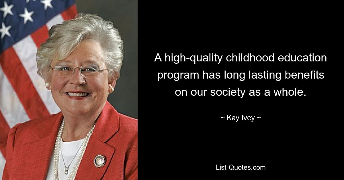 A high-quality childhood education program has long lasting benefits on our society as a whole. — © Kay Ivey