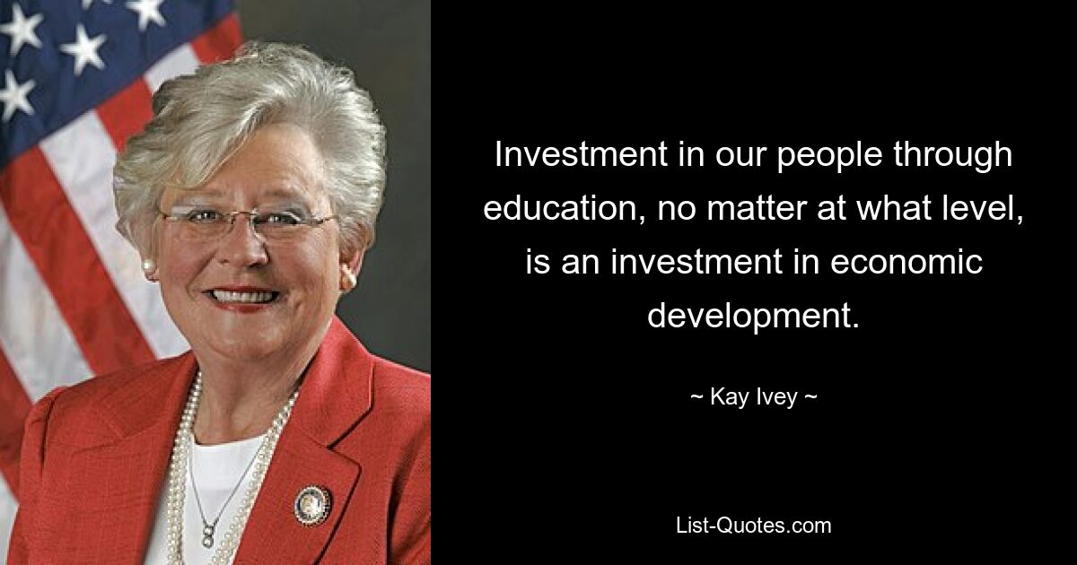 Investment in our people through education, no matter at what level, is an investment in economic development. — © Kay Ivey