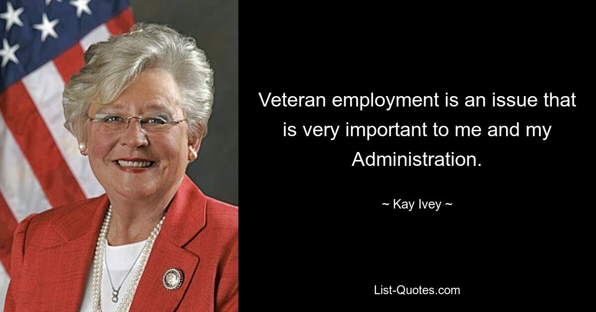 Veteran employment is an issue that is very important to me and my Administration. — © Kay Ivey