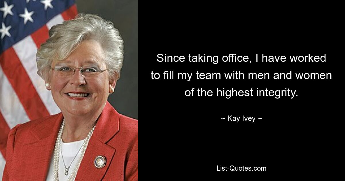 Since taking office, I have worked to fill my team with men and women of the highest integrity. — © Kay Ivey