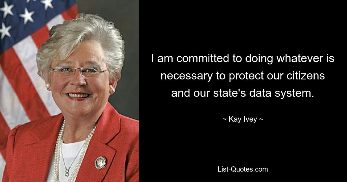 I am committed to doing whatever is necessary to protect our citizens and our state's data system. — © Kay Ivey