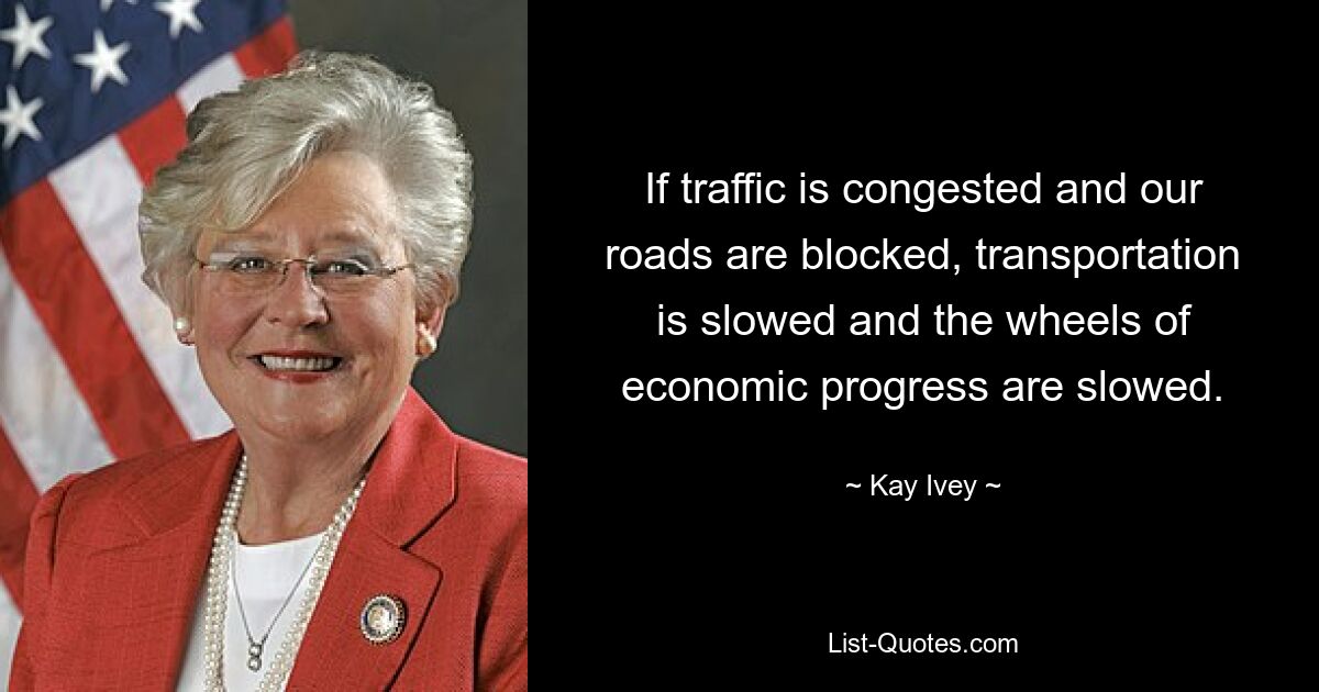 If traffic is congested and our roads are blocked, transportation is slowed and the wheels of economic progress are slowed. — © Kay Ivey