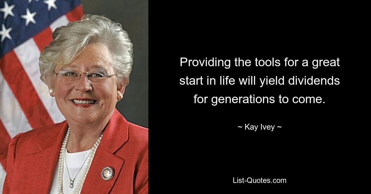 Providing the tools for a great start in life will yield dividends for generations to come. — © Kay Ivey