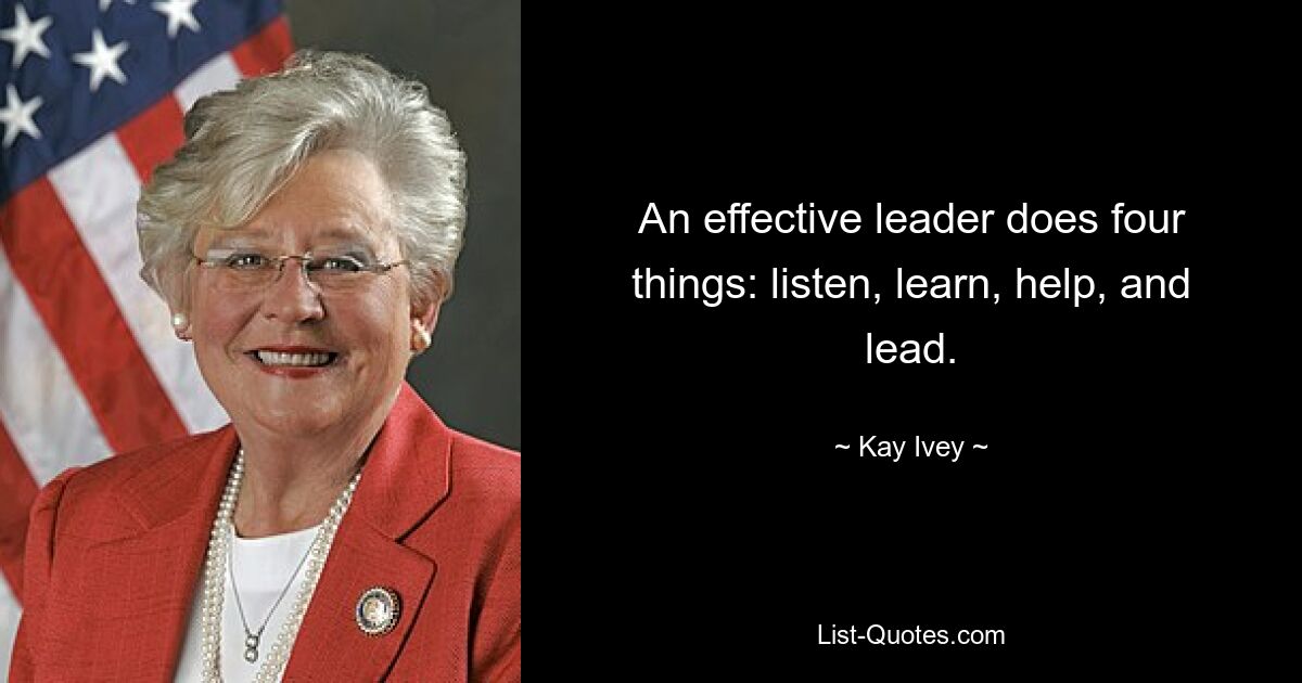 An effective leader does four things: listen, learn, help, and lead. — © Kay Ivey