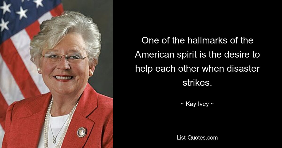 One of the hallmarks of the American spirit is the desire to help each other when disaster strikes. — © Kay Ivey