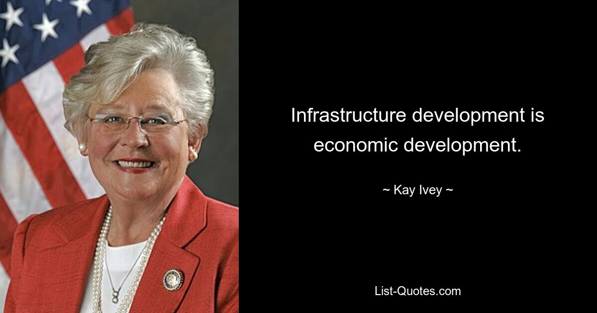 Infrastructure development is economic development. — © Kay Ivey