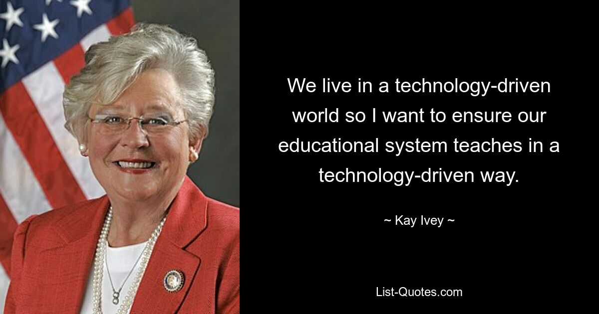 We live in a technology-driven world so I want to ensure our educational system teaches in a technology-driven way. — © Kay Ivey