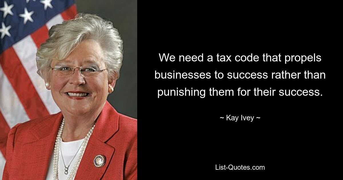 We need a tax code that propels businesses to success rather than punishing them for their success. — © Kay Ivey