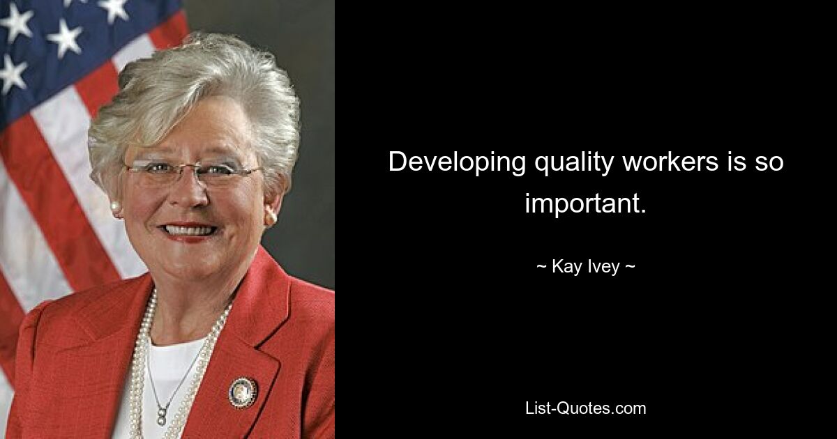 Developing quality workers is so important. — © Kay Ivey