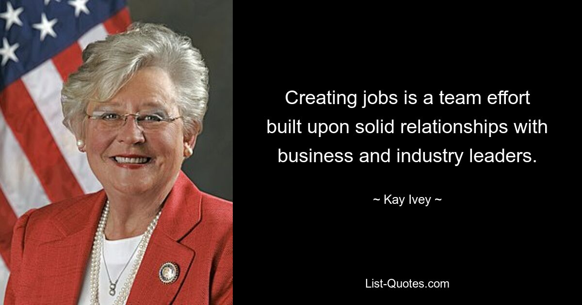 Creating jobs is a team effort built upon solid relationships with business and industry leaders. — © Kay Ivey