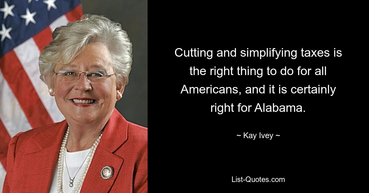 Cutting and simplifying taxes is the right thing to do for all Americans, and it is certainly right for Alabama. — © Kay Ivey