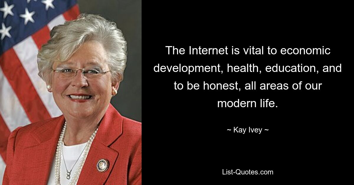 The Internet is vital to economic development, health, education, and to be honest, all areas of our modern life. — © Kay Ivey